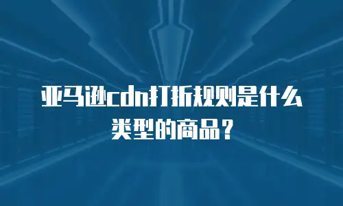 亚马逊cdn打折规则是什么类型的商品？