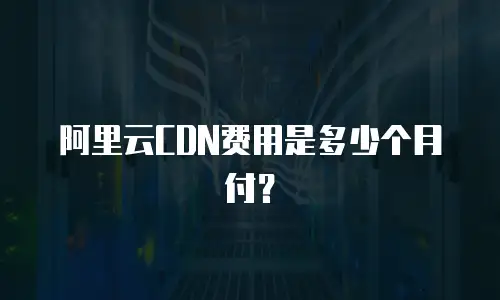 阿里云CDN费用是多少个月付？