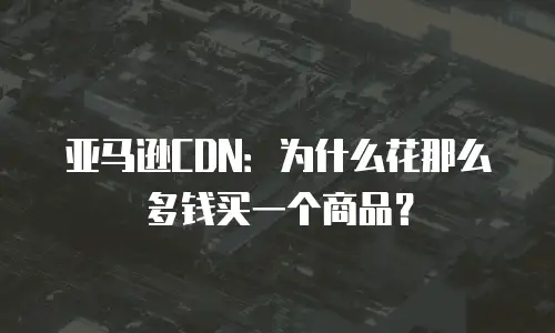 亚马逊CDN：为什么花那么多钱买一个商品？