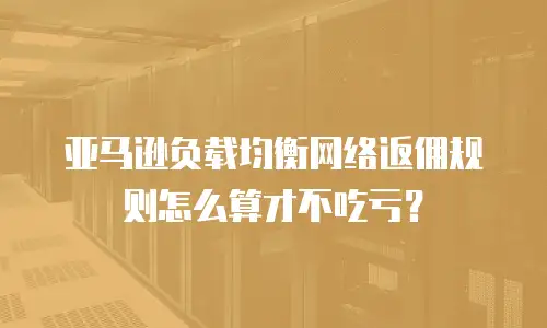 亚马逊负载均衡网络返佣规则怎么算才不吃亏？