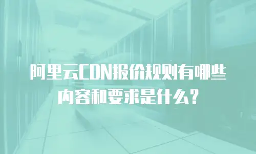 阿里云CDN报价规则有哪些内容和要求是什么？