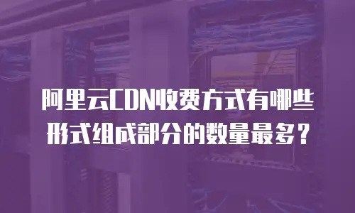 阿里云CDN收费方式有哪些形式组成部分的数量最多？
