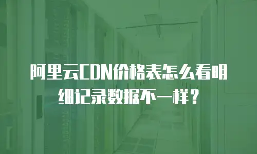 阿里云CDN价格表怎么看明细记录数据不一样？
