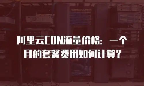 阿里云CDN流量价格：一个月的套餐费用如何计算？