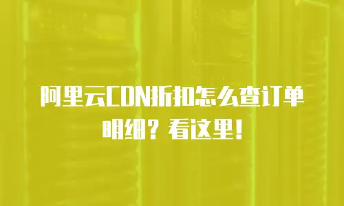 阿里云CDN折扣怎么查订单明细？看这里！