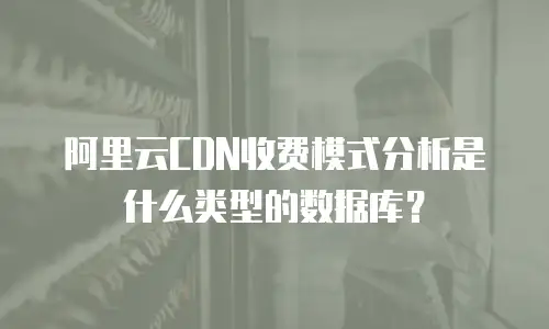 阿里云CDN收费模式分析是什么类型的数据库？