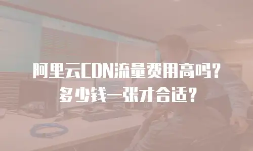 阿里云CDN流量费用高吗？多少钱一张才合适？