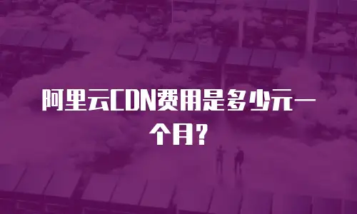 阿里云CDN费用是多少元一个月？