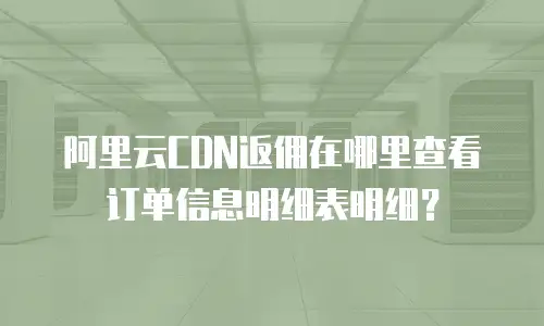 阿里云CDN返佣在哪里查看订单信息明细表明细？