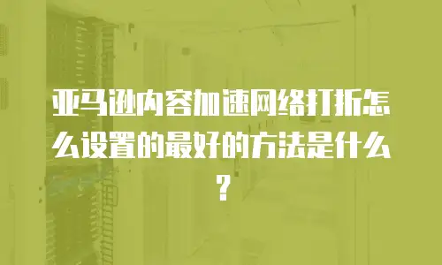 亚马逊内容加速网络打折怎么设置的最好的方法是什么？