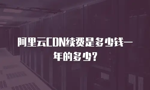 阿里云CDN续费是多少钱一年的多少？