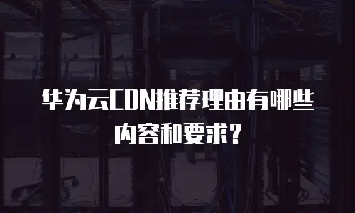 华为云CDN推荐理由有哪些内容和要求？