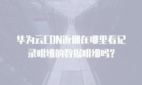 华为云CDN返佣在哪里看记录明细的数据明细吗？