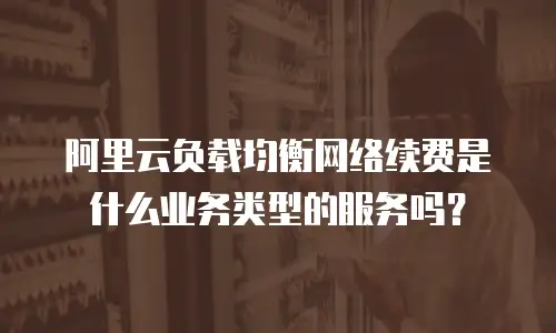 阿里云负载均衡网络续费是什么业务类型的服务吗？