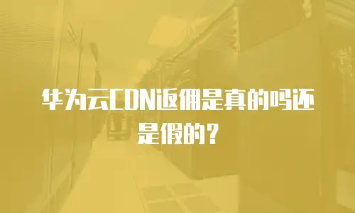 华为云CDN返佣是真的吗还是假的？
