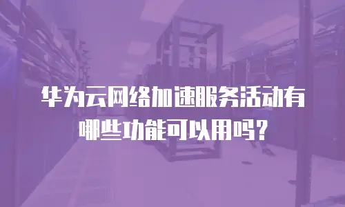 华为云网络加速服务活动有哪些功能可以用吗？