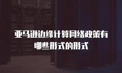 亚马逊边缘计算网络政策有哪些形式的形式
