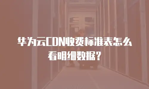 华为云CDN收费标准表怎么看明细数据？
