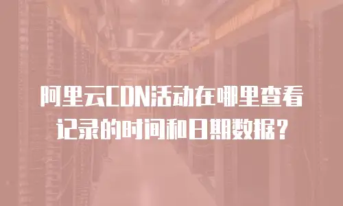 阿里云CDN活动在哪里查看记录的时间和日期数据？