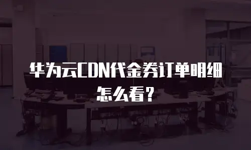 华为云CDN代金券订单明细怎么看？