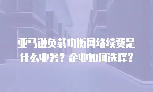 亚马逊负载均衡网络续费是什么业务？企业如何选择？