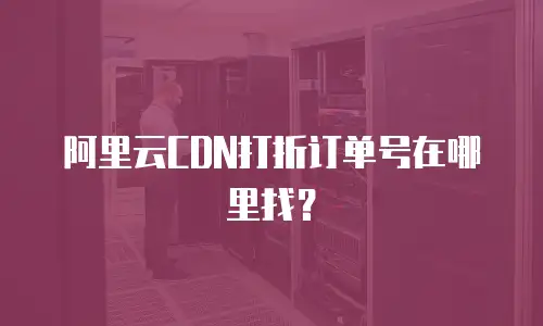 阿里云CDN打折订单号在哪里找？