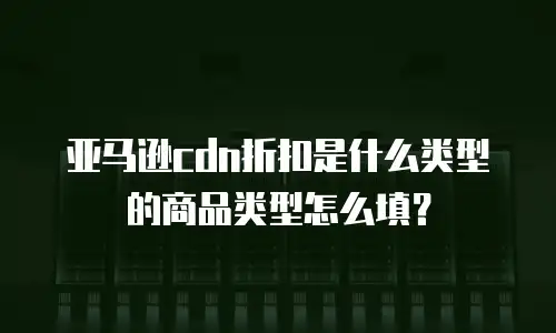 亚马逊cdn折扣是什么类型的商品类型怎么填？