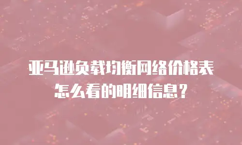 亚马逊负载均衡网络价格表怎么看的明细信息？