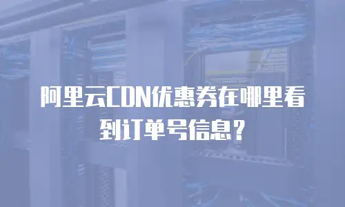 阿里云CDN优惠券在哪里看到订单号信息？
