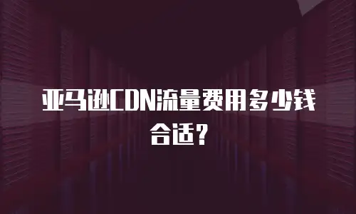 亚马逊CDN流量费用多少钱合适？