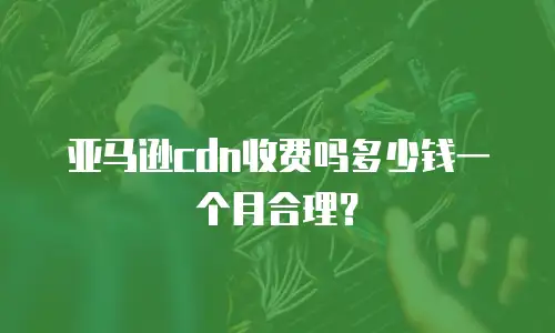 亚马逊cdn收费吗多少钱一个月合理？