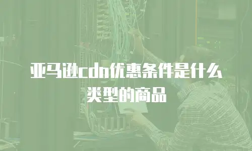 亚马逊cdn优惠条件是什么类型的商品
