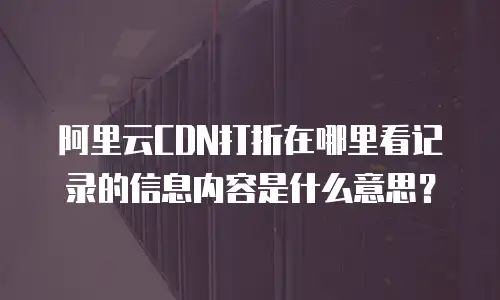 阿里云CDN打折在哪里看记录的信息内容是什么意思？