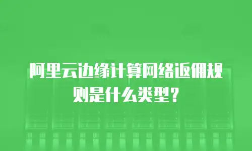 阿里云边缘计算网络返佣规则是什么类型？