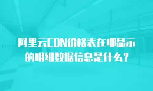 阿里云CDN价格表在哪显示的明细数据信息是什么？