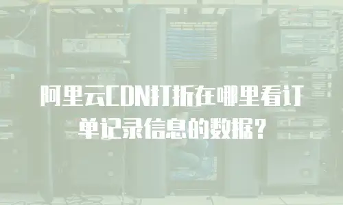 阿里云CDN打折在哪里看订单记录信息的数据？