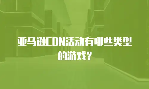 亚马逊CDN活动有哪些类型的游戏？