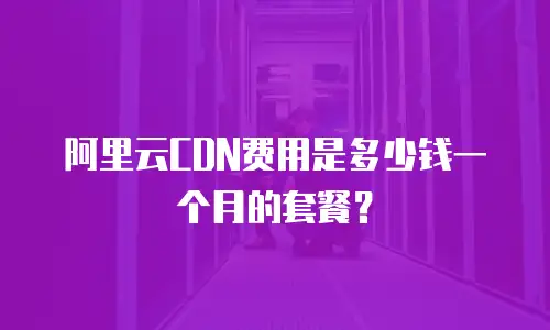 阿里云CDN费用是多少钱一个月的套餐？