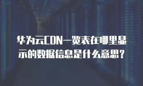 华为云CDN一览表在哪里显示的数据信息是什么意思？