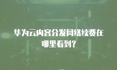 华为云内容分发网络续费在哪里看到？