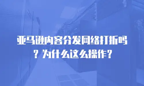 亚马逊内容分发网络打折吗？为什么这么操作？