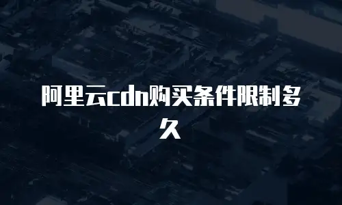 阿里云cdn购买条件限制多久