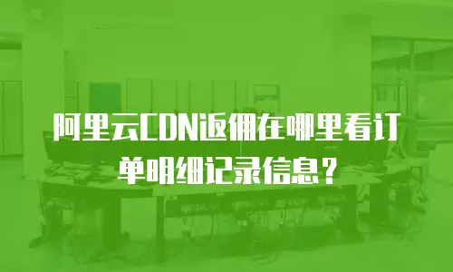 阿里云CDN返佣在哪里看订单明细记录信息？