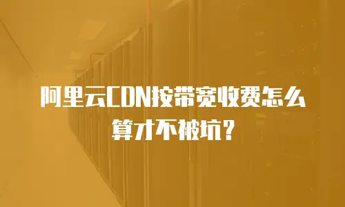 阿里云CDN按带宽收费怎么算才不被坑？