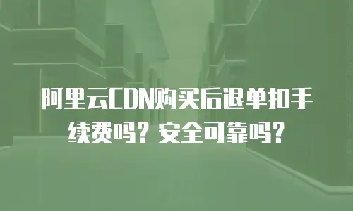阿里云CDN购买后退单扣手续费吗？安全可靠吗？