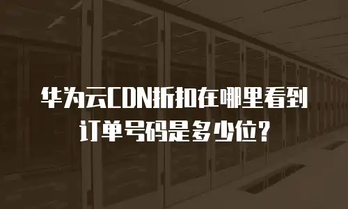 华为云CDN折扣在哪里看到订单号码是多少位？