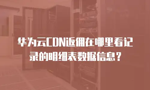 华为云CDN返佣在哪里看记录的明细表数据信息？