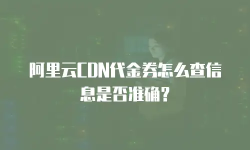 阿里云CDN代金券怎么查信息是否准确？