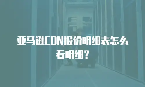 亚马逊CDN报价明细表怎么看明细？