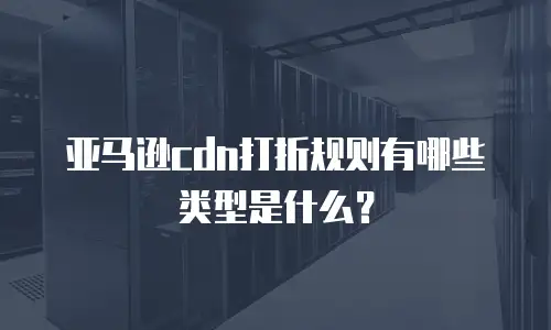 亚马逊cdn打折规则有哪些类型是什么？